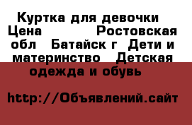 Куртка для девочки › Цена ­ 3 000 - Ростовская обл., Батайск г. Дети и материнство » Детская одежда и обувь   